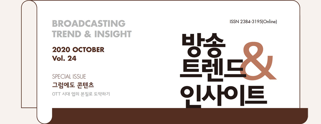 ISSN 2384-3195(Online) - BROADCASTING TREND & INSIGHT 2020 AUGUST Vol. 24 - 방송트렌드 & 인사이트 - SPECIAL ISSUE : 그럼에도 콘텐츠 OTT 시대 업의 본질로 도약하기