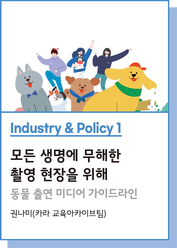 Industry & Policy 1 : 모든 생명에 무해한 촬영 현장을 위해 : 동물 출연 미디어 가이드라인 - 권나미(카라 교육아카이브팀)