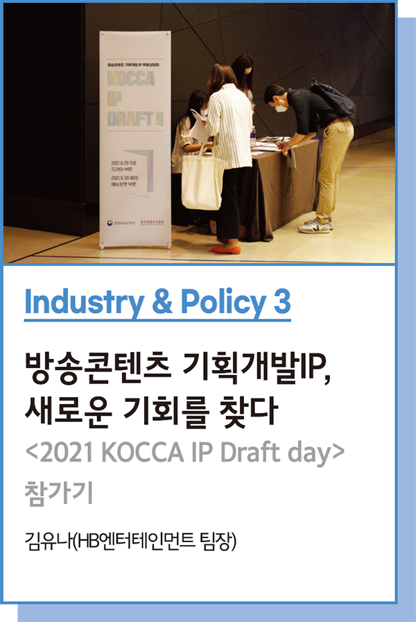 Industry & Policy 3 : 방송콘텐츠 기획개발IP, 새로운 기회를 찾다 : <2021 KOCCA IP Draft day> 참가기 - 김유나(HB엔터테인먼트 팀장)