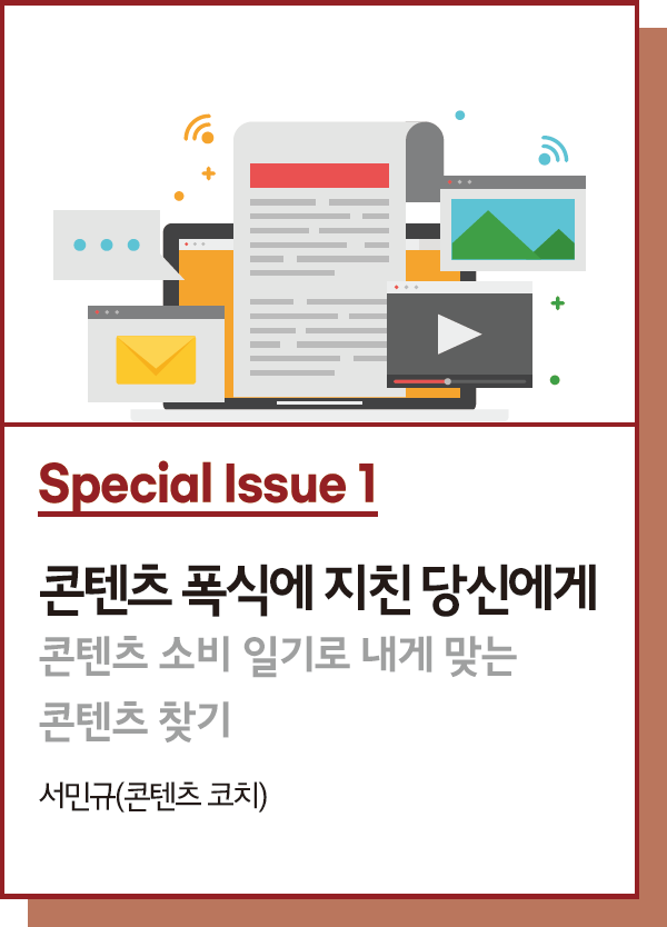 Special Issue 1 : 콘텐츠 폭식에 지친 당신에게 : 콘텐츠 소비 일기로 내게 맞는 콘텐츠 찾기 - 글. 서민규(콘텐츠 코치)