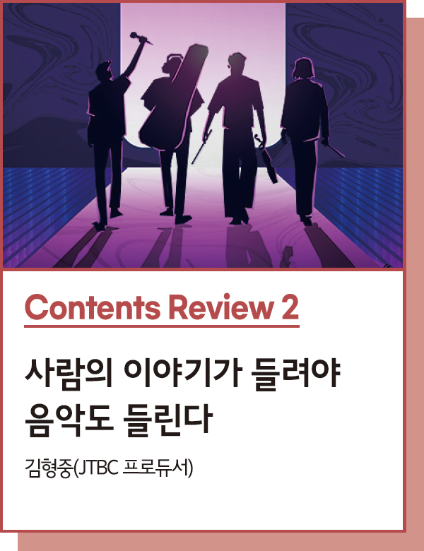 Contents Review 2 : 사람의 이야기가 들려야 음악도 들린다 : JTBC의 음악 예능 공식 - 글. 김형중(JTBC 프로듀서)