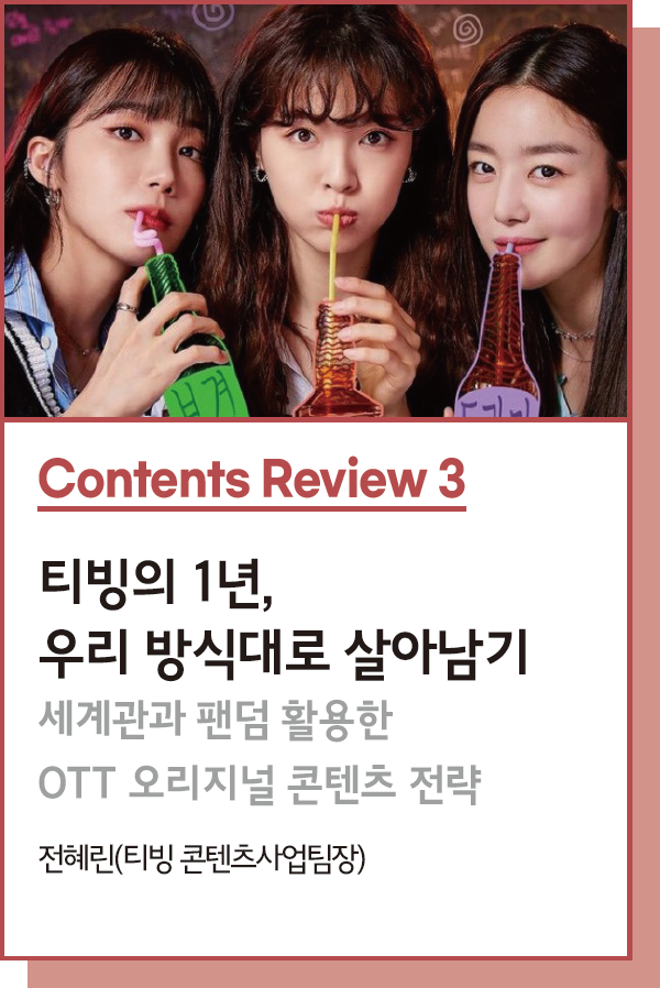 Contents Review 3 : 티빙(TVING)의 1년, 우리 방식대로 살아남기 : 세계관과 팬덤 활용한 OTT 오리지널 콘텐츠 전략 - 글. 전혜린 티빙 콘텐츠사업팀장