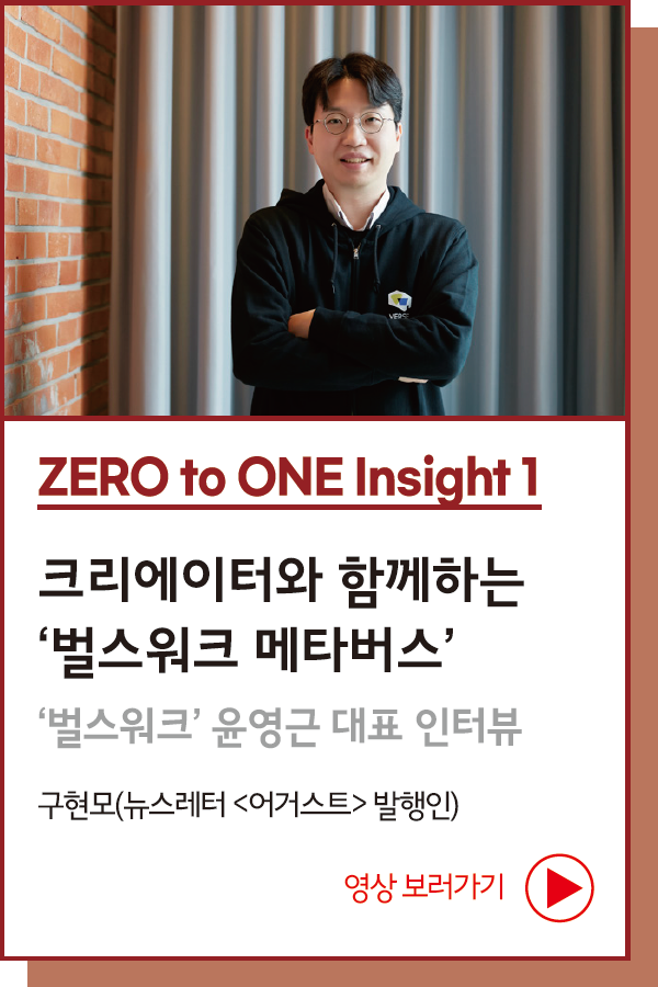 ZERO to ONE Insight 1 : 크리에이터와 함께하는 ‘벌스워크 메타버스’ : ‘벌스워크’ 윤영근 대표 인터뷰 - 글. 구현모(미디어 뉴스레터 <어거스트> 발행인) 사진. 김성재(싸우나스튜디오)