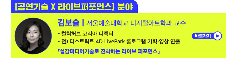 [공연기술 X 라이브 퍼포먼스] 분야 | 김보슬 | 서울예술대학교 디지털아트학과 교수 | - 컬쳐허브 코리아 디렉터 - 전) 디스트릭트 4D LivePark 홀로그램 기획·영상 연출 「실감미디어기술로 진화하는 라이브 퍼포먼스」| 바로가기 버튼